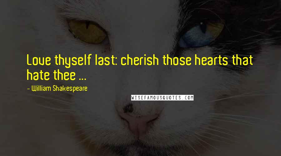 William Shakespeare Quotes: Love thyself last: cherish those hearts that hate thee ...