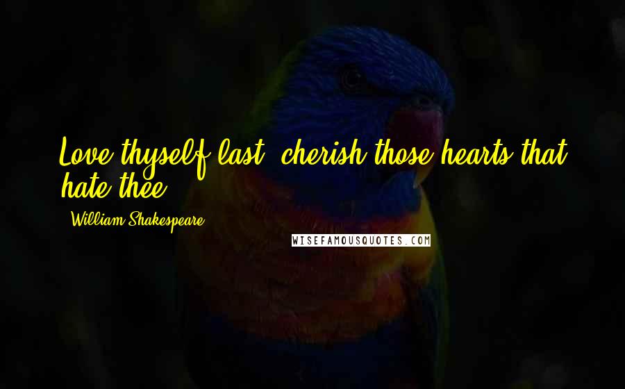 William Shakespeare Quotes: Love thyself last: cherish those hearts that hate thee ...