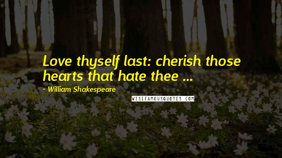 William Shakespeare Quotes: Love thyself last: cherish those hearts that hate thee ...