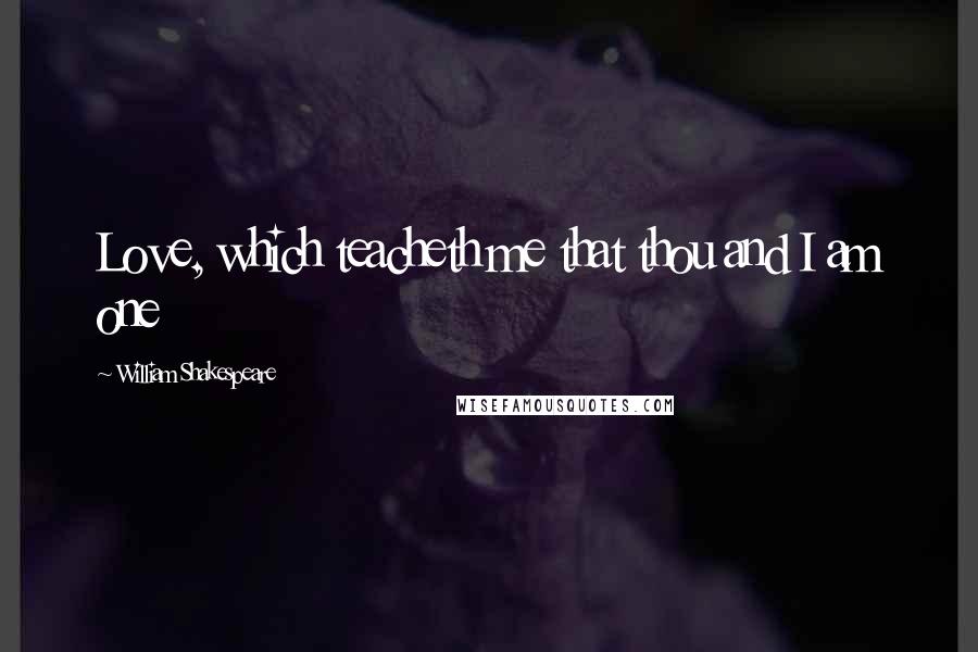 William Shakespeare Quotes: Love, which teacheth me that thou and I am one