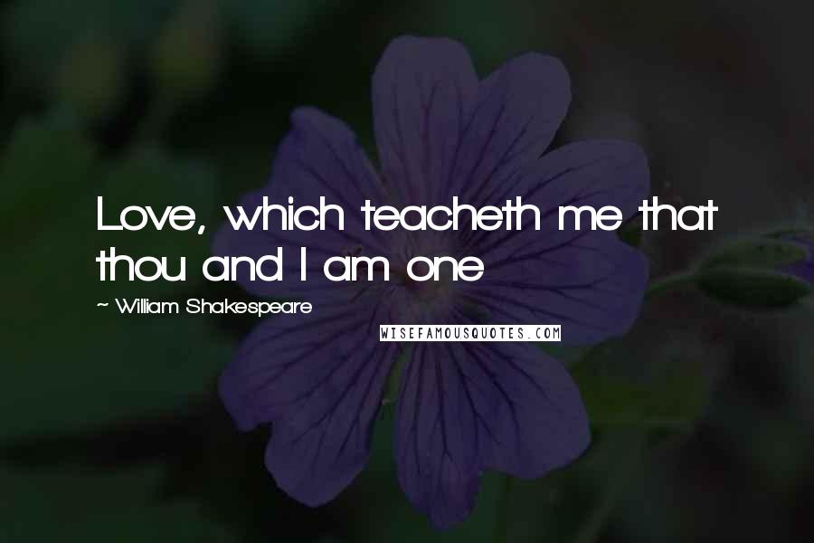 William Shakespeare Quotes: Love, which teacheth me that thou and I am one