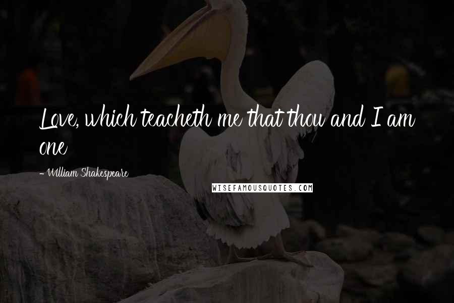 William Shakespeare Quotes: Love, which teacheth me that thou and I am one