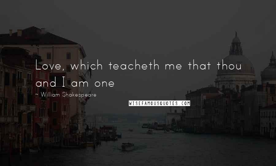 William Shakespeare Quotes: Love, which teacheth me that thou and I am one