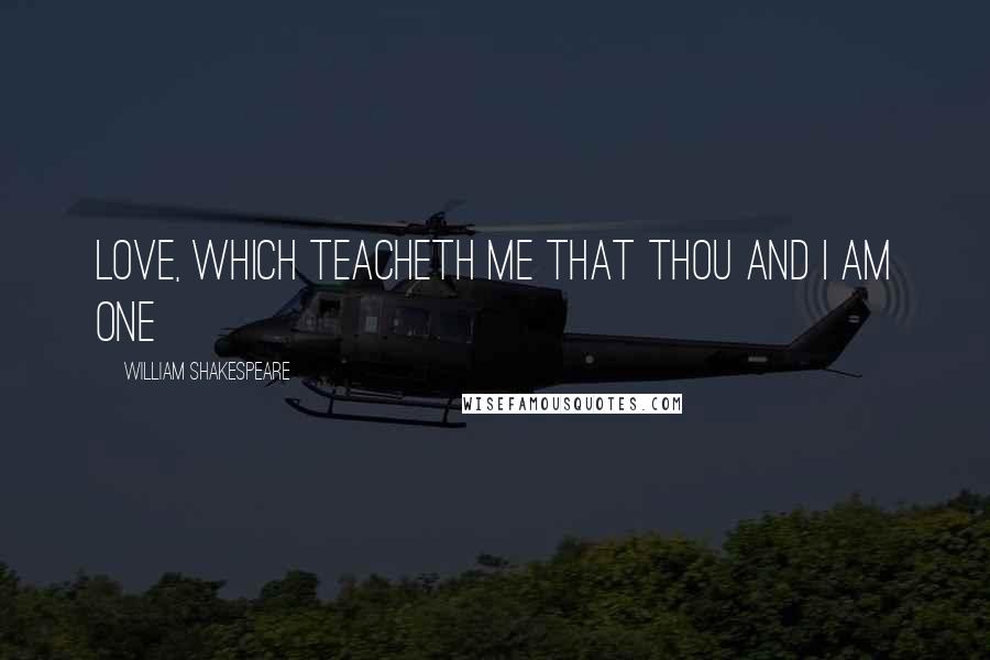 William Shakespeare Quotes: Love, which teacheth me that thou and I am one