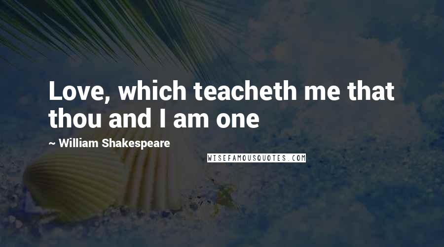 William Shakespeare Quotes: Love, which teacheth me that thou and I am one