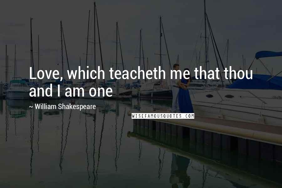 William Shakespeare Quotes: Love, which teacheth me that thou and I am one