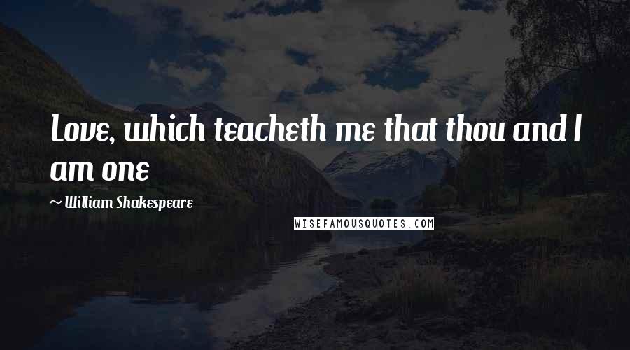 William Shakespeare Quotes: Love, which teacheth me that thou and I am one
