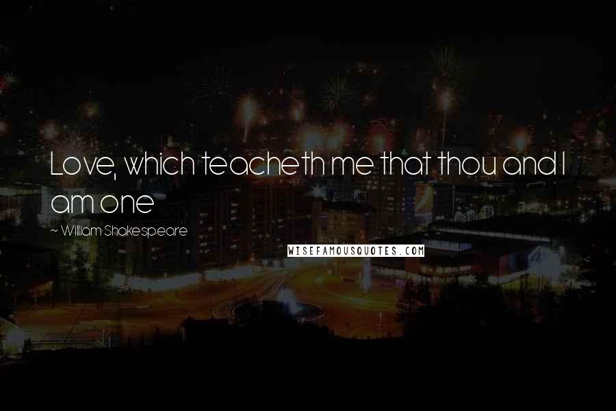 William Shakespeare Quotes: Love, which teacheth me that thou and I am one