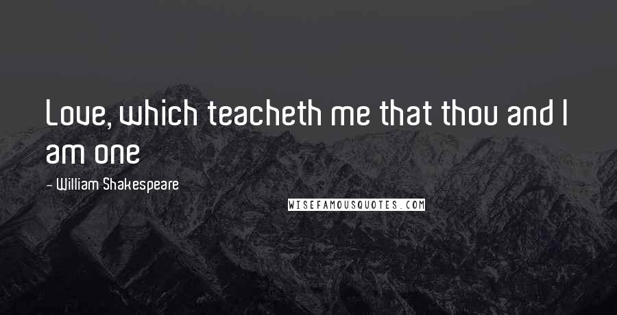 William Shakespeare Quotes: Love, which teacheth me that thou and I am one