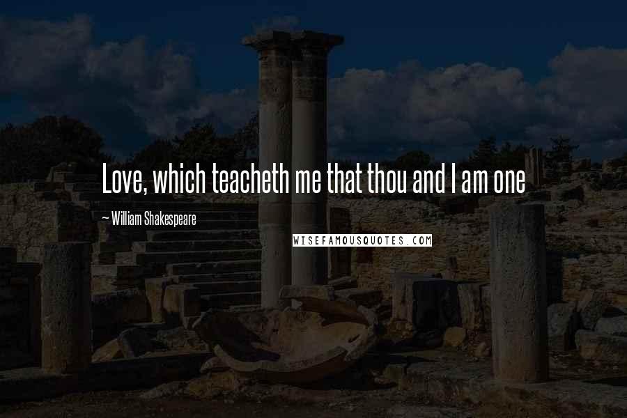 William Shakespeare Quotes: Love, which teacheth me that thou and I am one