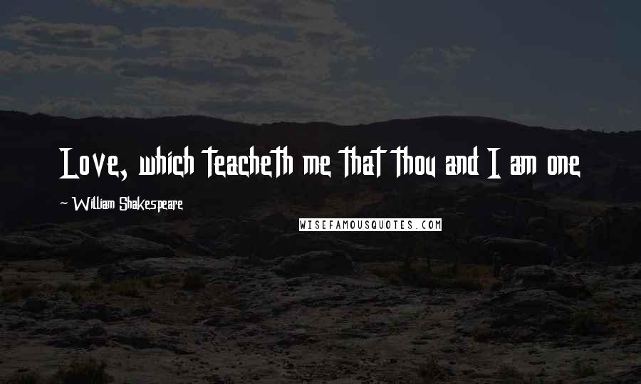 William Shakespeare Quotes: Love, which teacheth me that thou and I am one