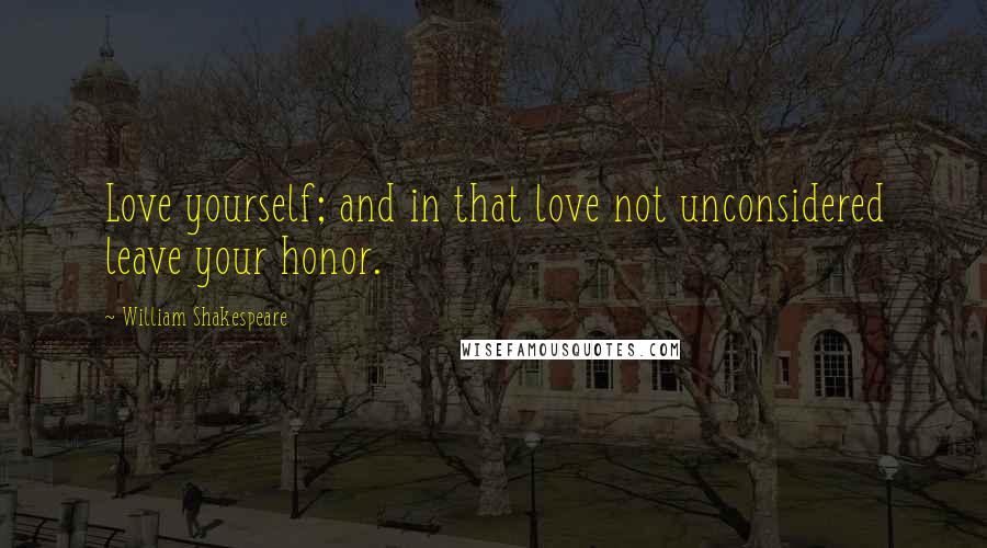 William Shakespeare Quotes: Love yourself; and in that love not unconsidered leave your honor.