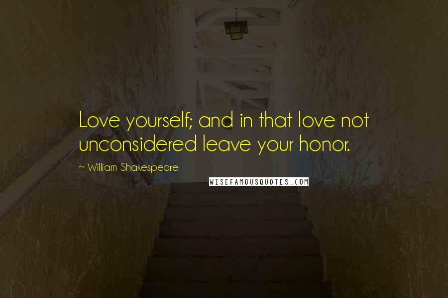William Shakespeare Quotes: Love yourself; and in that love not unconsidered leave your honor.