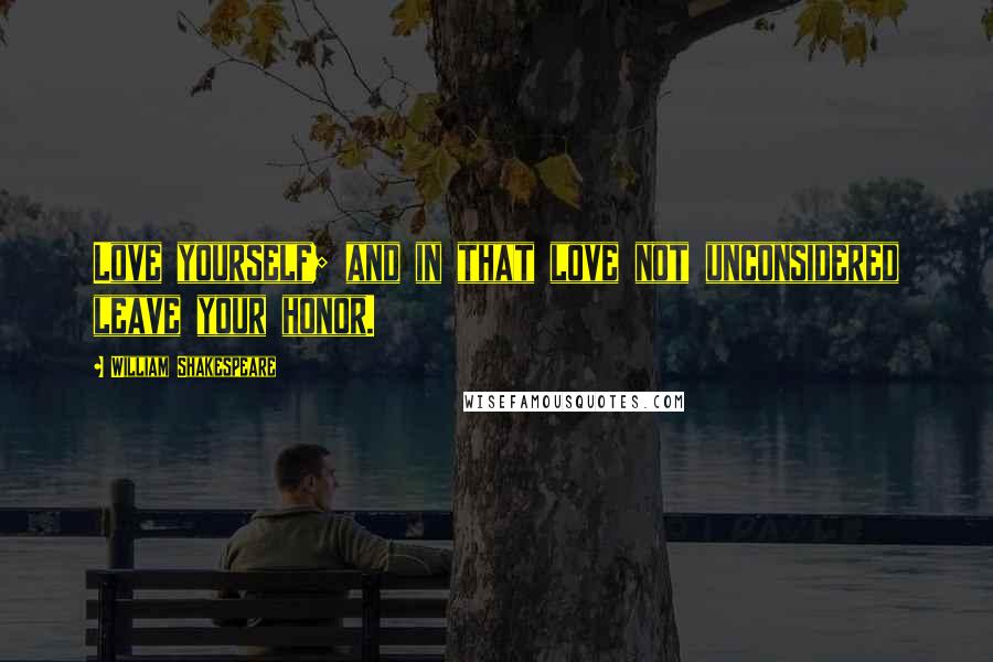 William Shakespeare Quotes: Love yourself; and in that love not unconsidered leave your honor.