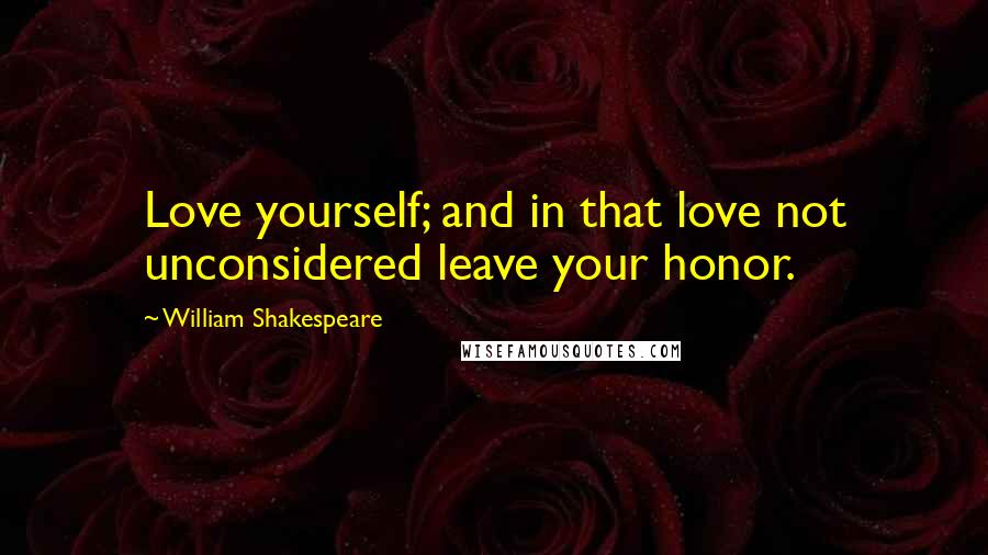 William Shakespeare Quotes: Love yourself; and in that love not unconsidered leave your honor.