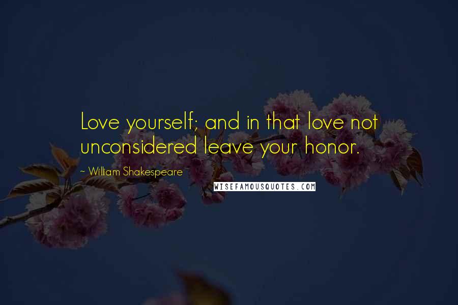 William Shakespeare Quotes: Love yourself; and in that love not unconsidered leave your honor.