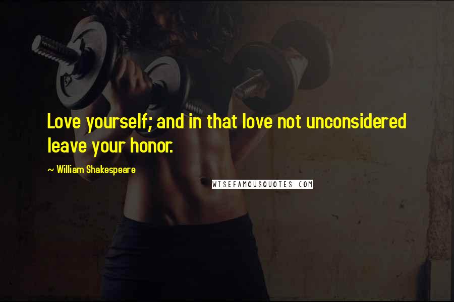 William Shakespeare Quotes: Love yourself; and in that love not unconsidered leave your honor.