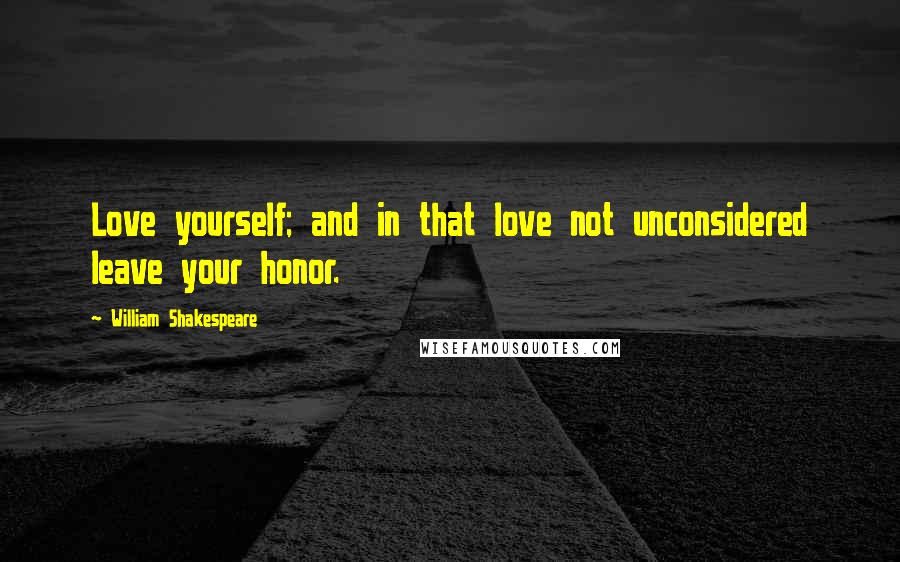 William Shakespeare Quotes: Love yourself; and in that love not unconsidered leave your honor.