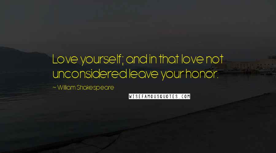 William Shakespeare Quotes: Love yourself; and in that love not unconsidered leave your honor.