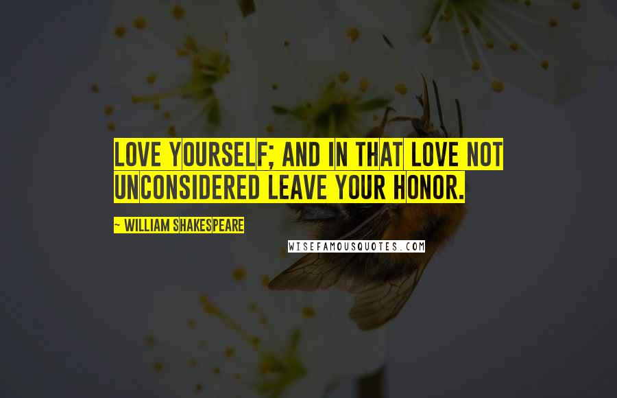 William Shakespeare Quotes: Love yourself; and in that love not unconsidered leave your honor.