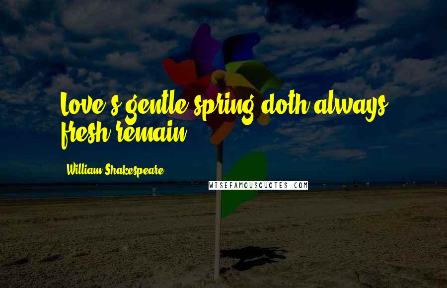 William Shakespeare Quotes: Love's gentle spring doth always fresh remain.
