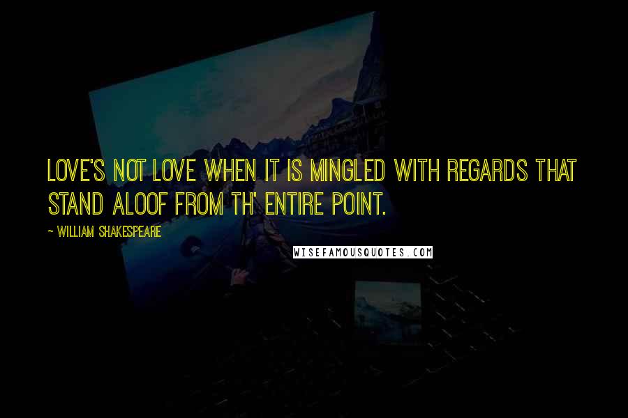 William Shakespeare Quotes: Love's not love When it is mingled with regards that stand Aloof from th' entire point.