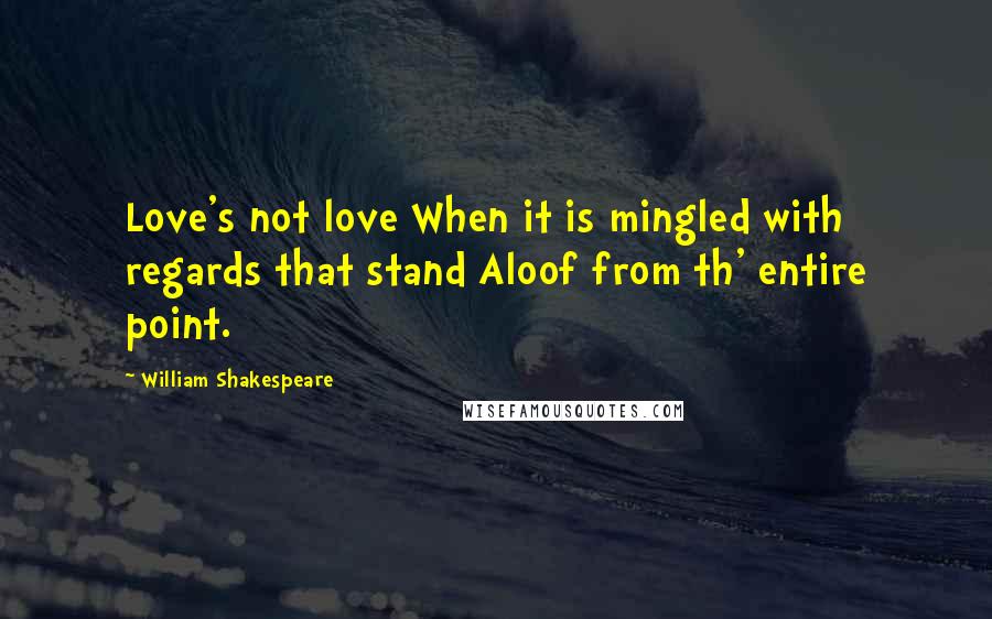 William Shakespeare Quotes: Love's not love When it is mingled with regards that stand Aloof from th' entire point.