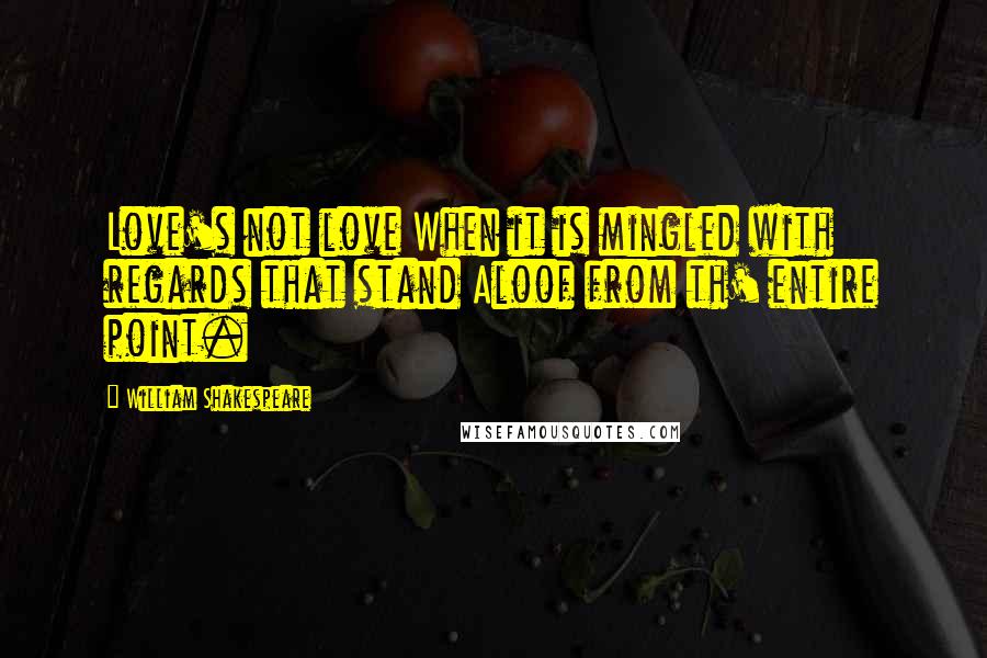 William Shakespeare Quotes: Love's not love When it is mingled with regards that stand Aloof from th' entire point.