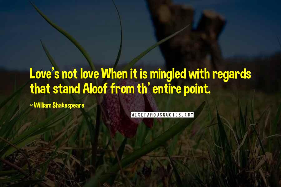 William Shakespeare Quotes: Love's not love When it is mingled with regards that stand Aloof from th' entire point.