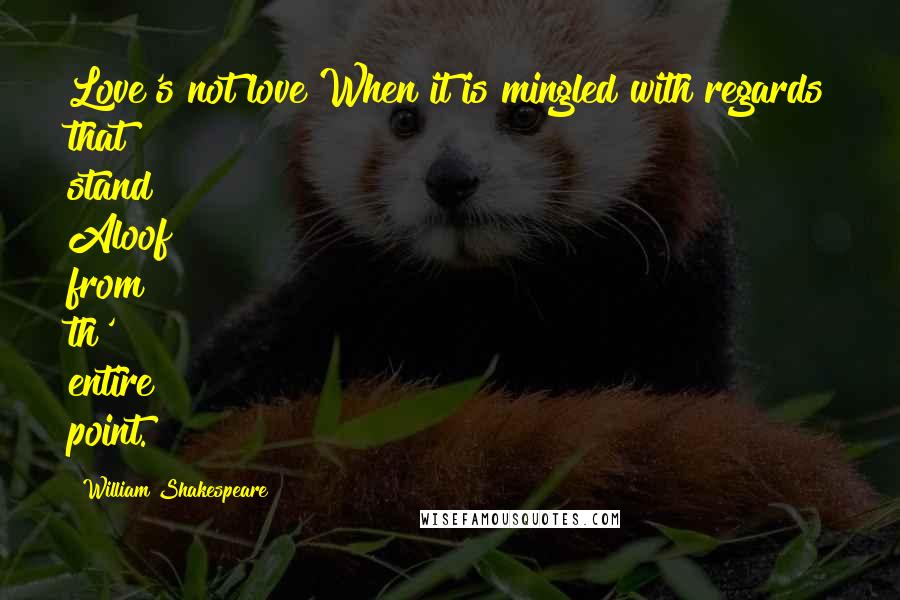 William Shakespeare Quotes: Love's not love When it is mingled with regards that stand Aloof from th' entire point.