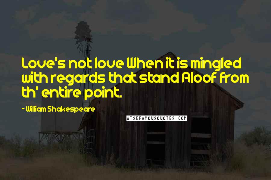 William Shakespeare Quotes: Love's not love When it is mingled with regards that stand Aloof from th' entire point.