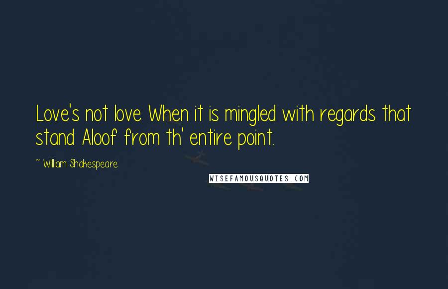 William Shakespeare Quotes: Love's not love When it is mingled with regards that stand Aloof from th' entire point.