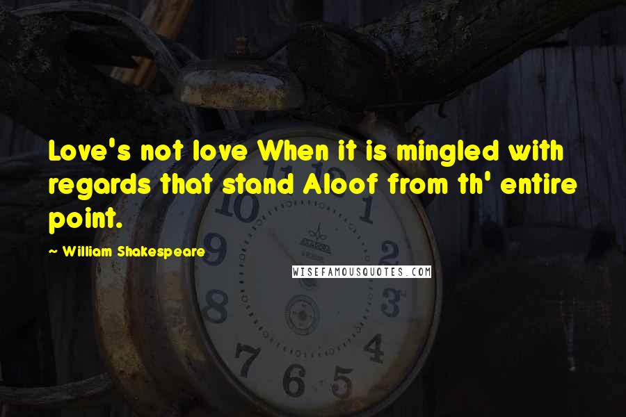 William Shakespeare Quotes: Love's not love When it is mingled with regards that stand Aloof from th' entire point.