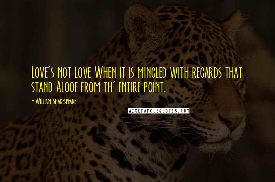 William Shakespeare Quotes: Love's not love When it is mingled with regards that stand Aloof from th' entire point.