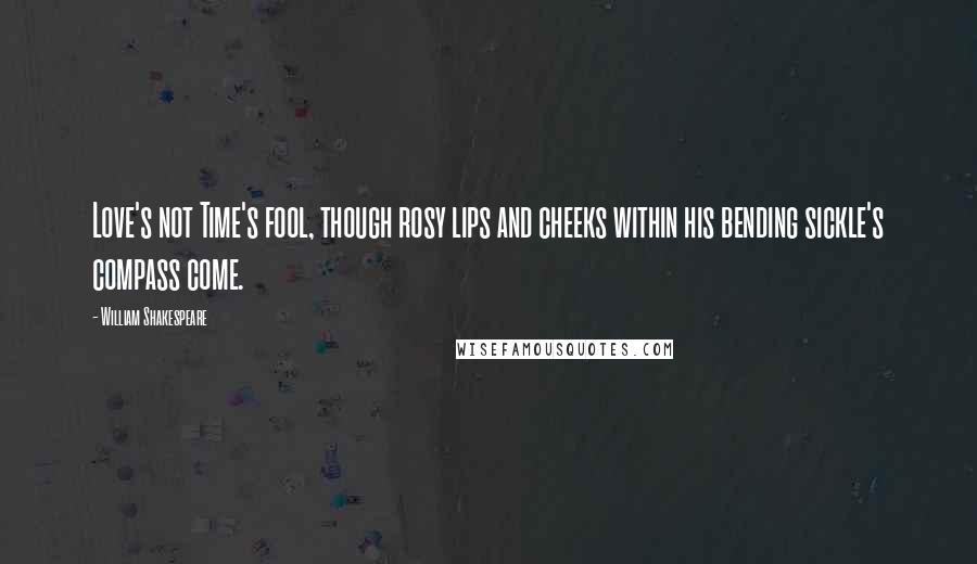 William Shakespeare Quotes: Love's not Time's fool, though rosy lips and cheeks within his bending sickle's compass come.