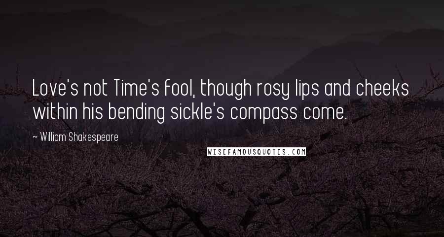 William Shakespeare Quotes: Love's not Time's fool, though rosy lips and cheeks within his bending sickle's compass come.