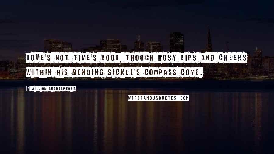 William Shakespeare Quotes: Love's not Time's fool, though rosy lips and cheeks within his bending sickle's compass come.