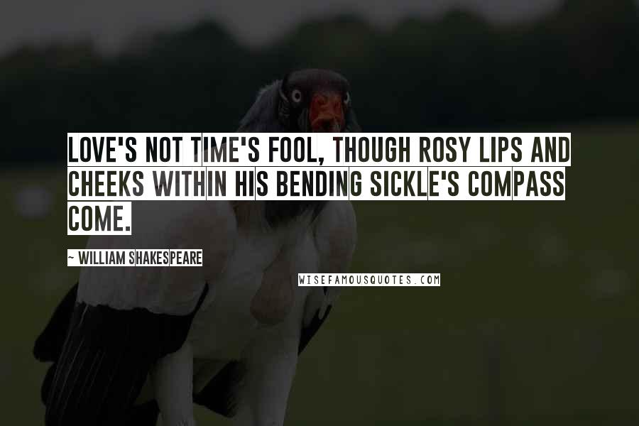 William Shakespeare Quotes: Love's not Time's fool, though rosy lips and cheeks within his bending sickle's compass come.