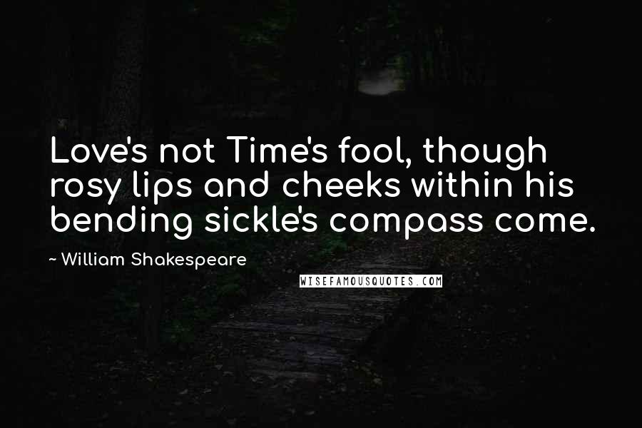 William Shakespeare Quotes: Love's not Time's fool, though rosy lips and cheeks within his bending sickle's compass come.