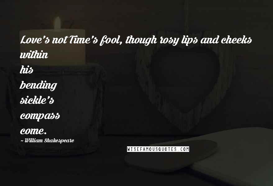 William Shakespeare Quotes: Love's not Time's fool, though rosy lips and cheeks within his bending sickle's compass come.