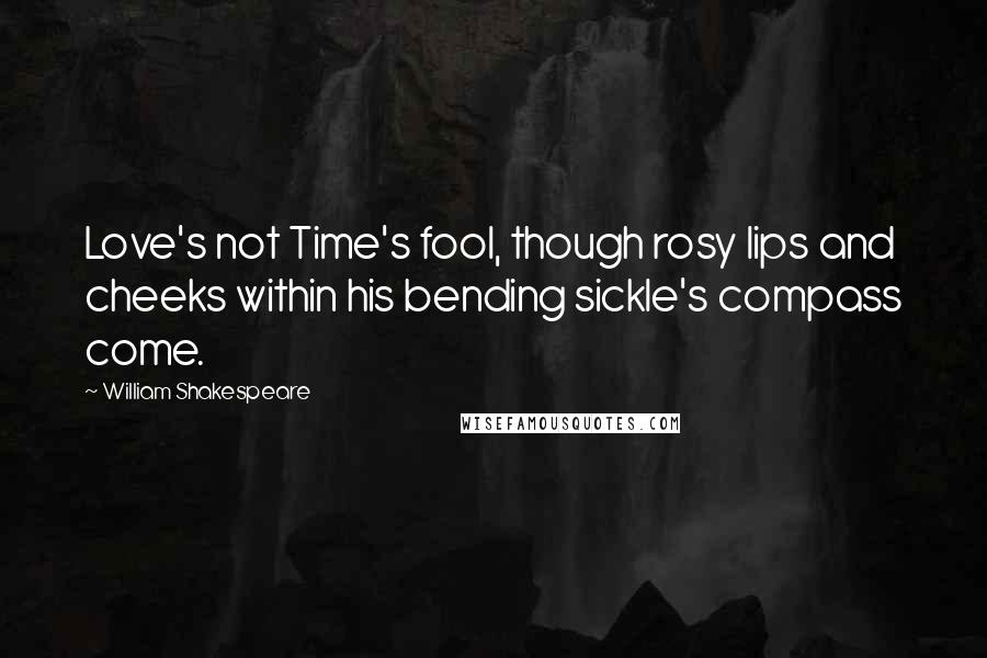 William Shakespeare Quotes: Love's not Time's fool, though rosy lips and cheeks within his bending sickle's compass come.