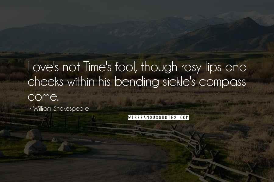 William Shakespeare Quotes: Love's not Time's fool, though rosy lips and cheeks within his bending sickle's compass come.