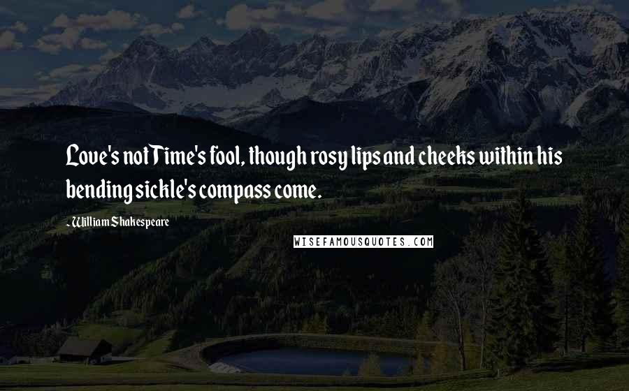 William Shakespeare Quotes: Love's not Time's fool, though rosy lips and cheeks within his bending sickle's compass come.