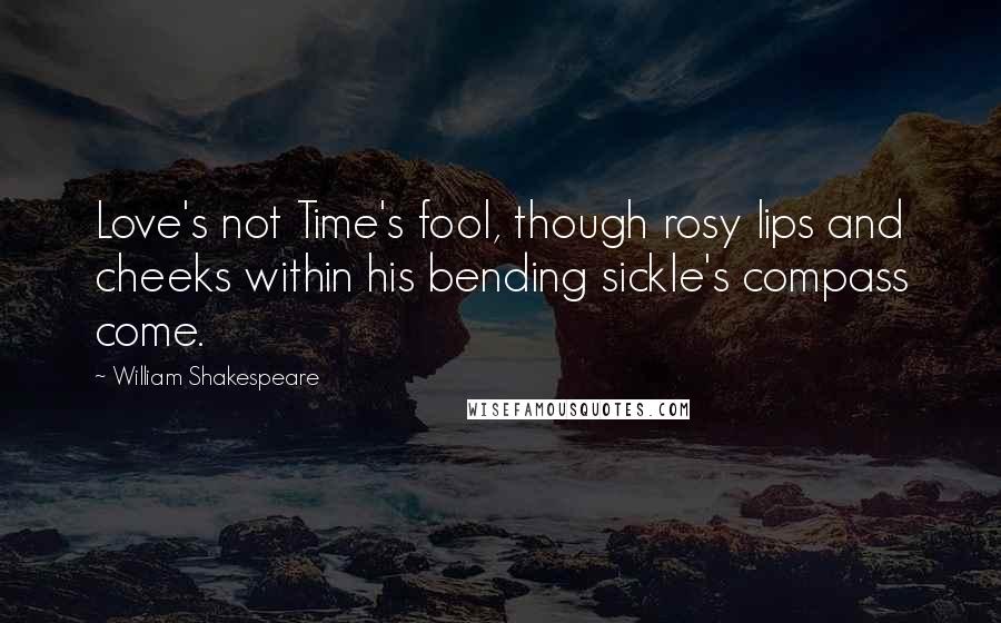 William Shakespeare Quotes: Love's not Time's fool, though rosy lips and cheeks within his bending sickle's compass come.