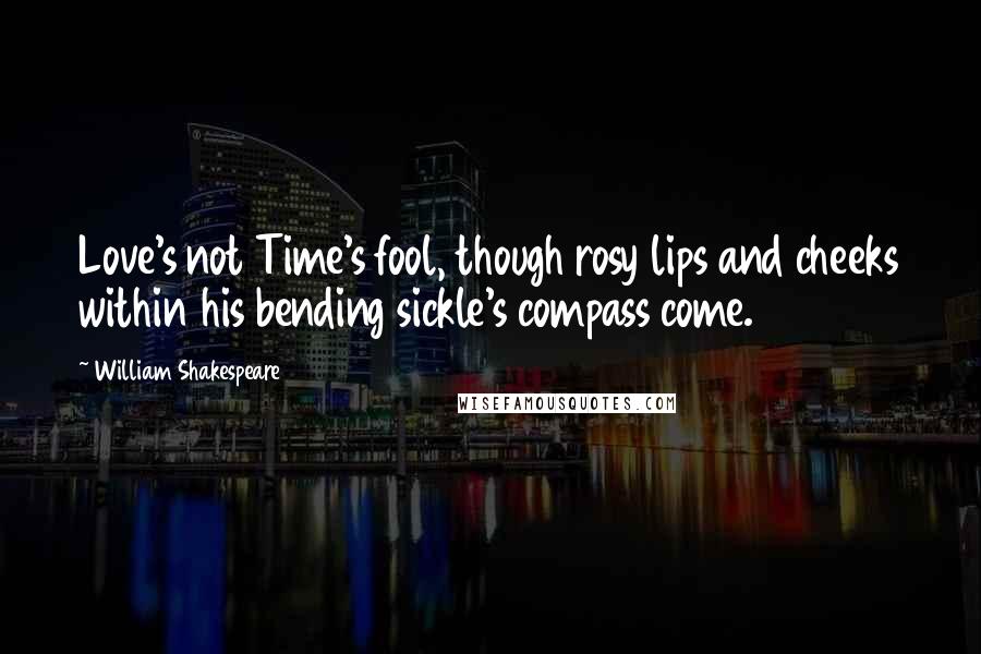 William Shakespeare Quotes: Love's not Time's fool, though rosy lips and cheeks within his bending sickle's compass come.