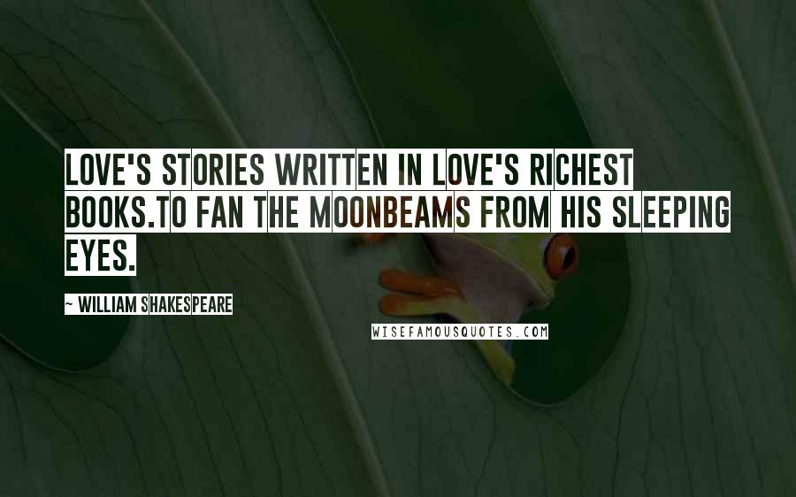 William Shakespeare Quotes: Love's stories written in love's richest books.To fan the moonbeams from his sleeping eyes.