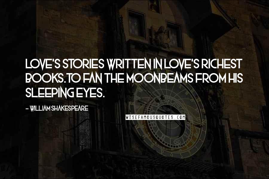 William Shakespeare Quotes: Love's stories written in love's richest books.To fan the moonbeams from his sleeping eyes.
