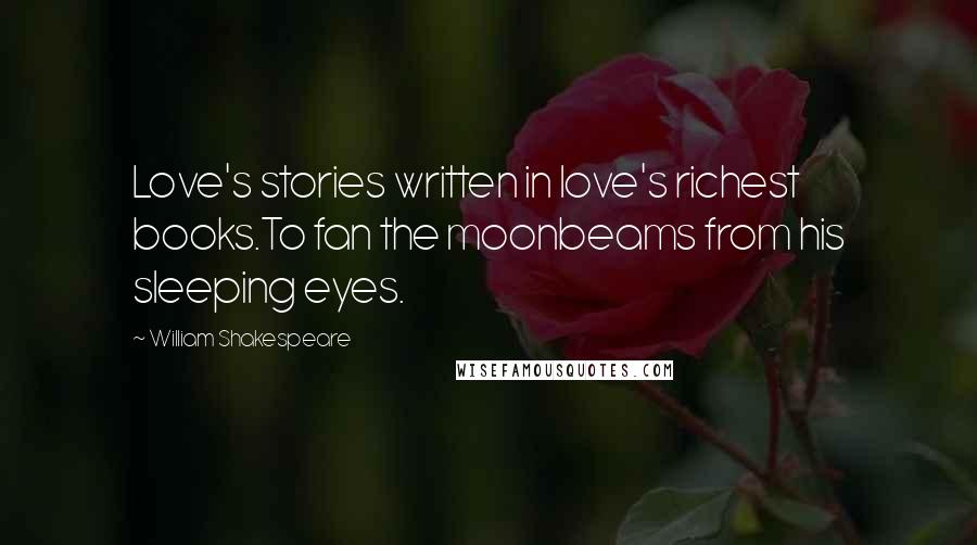 William Shakespeare Quotes: Love's stories written in love's richest books.To fan the moonbeams from his sleeping eyes.