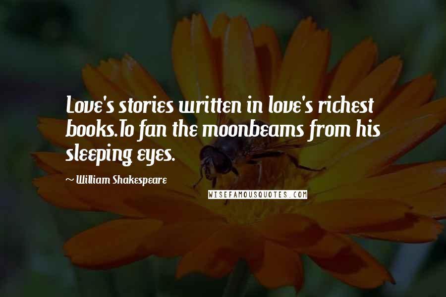 William Shakespeare Quotes: Love's stories written in love's richest books.To fan the moonbeams from his sleeping eyes.