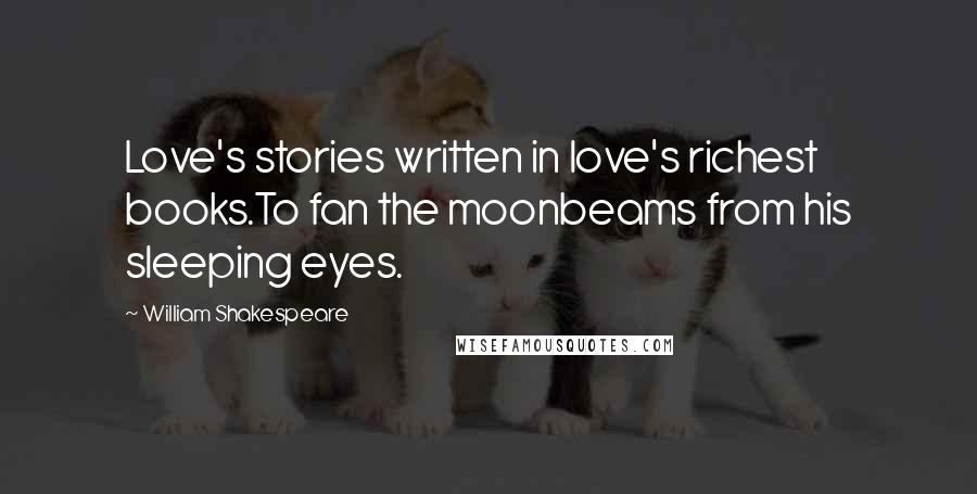 William Shakespeare Quotes: Love's stories written in love's richest books.To fan the moonbeams from his sleeping eyes.